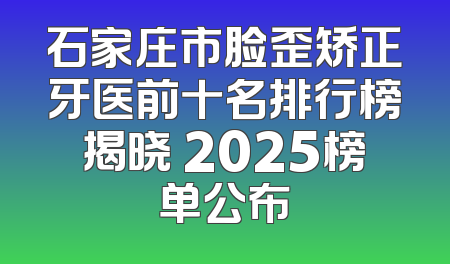 石家庄市脸歪矫正牙医前十名排行榜揭晓 2025榜单公布