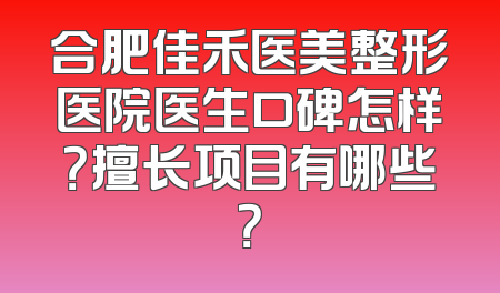 合肥佳禾医美整形医院医生口碑怎样？擅长项目有哪些？
