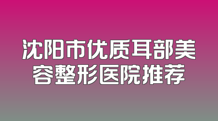 沈阳市优质耳部美容整形医院推荐