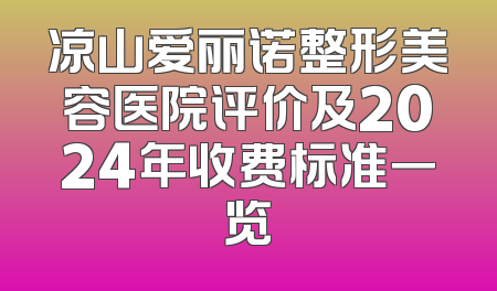 凉山爱丽诺整形美容医院评价及2024年收费标准一览