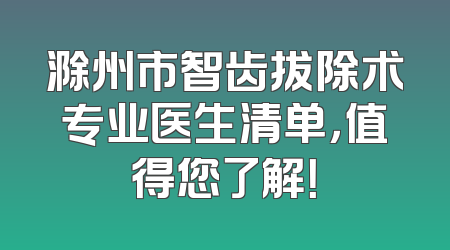 滁州市智齿拔除术专业医生清单，值得您了解！