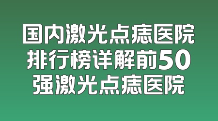 国内激光点痣医院排行榜详解前50强激光点痣医院