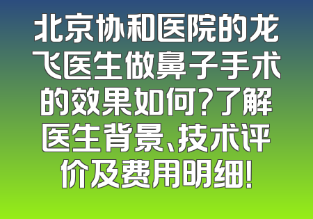 北京协和医院的龙飞医生做鼻子手术的效果如何？了解医生背景、技术评价及费用明细！