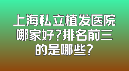 上海私立植发医院哪家好？排名前三的是哪些？