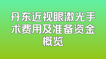 丹东近视眼激光手术费用及准备资金概览