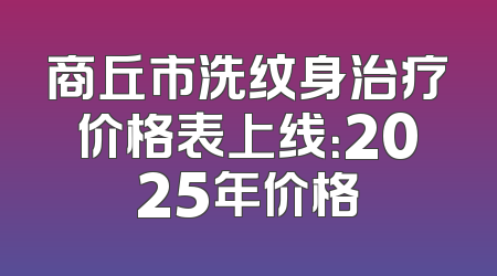 商丘市洗纹身治疗价格表上线：2025年价格