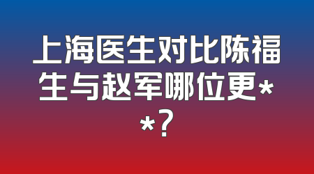 上海医生对比陈福生与赵军哪位更**？