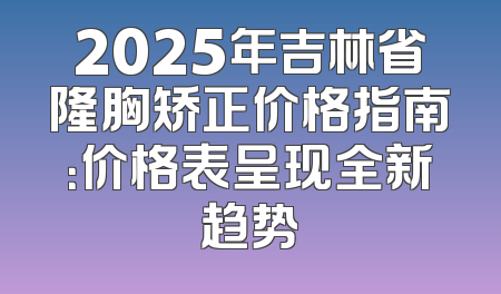 2025年吉林省隆胸矫正价格指南：价格表呈现全新趋势