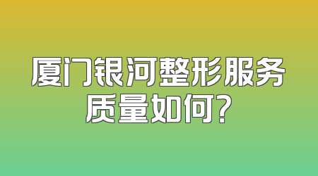 厦门银河整形服务质量如何？