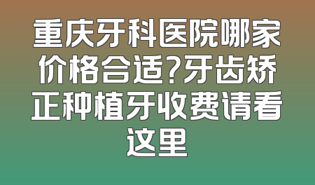 重庆牙科医院哪家价格合适？牙齿矫正种植牙收费请看这里