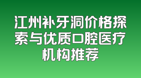 江州补牙洞价格探索与优质口腔医疗机构推荐