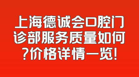 上海德诚会口腔门诊部服务质量如何？价格详情一览！