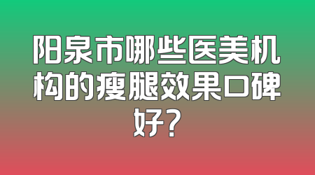阳泉市哪些医美机构的瘦腿效果口碑好？