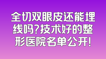 全切双眼皮还能埋线吗？技术好的整形医院名单公开！