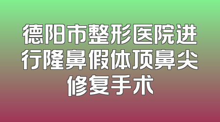 德阳市整形医院进行隆鼻假体顶鼻尖修复手术