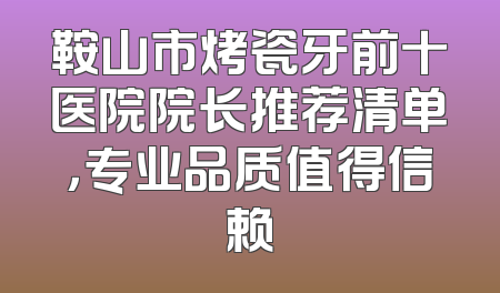 鞍山市烤瓷牙前十医院院长推荐清单，专业品质值得信赖