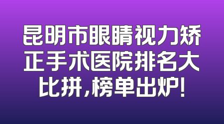 昆明市眼睛视力矫正手术医院排名大比拼，榜单出炉！