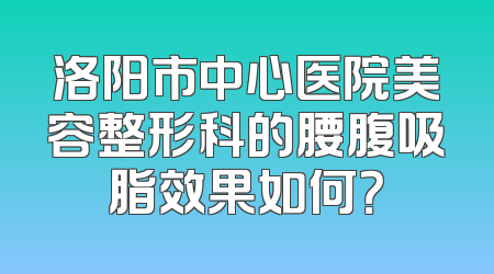 洛阳市中心医院美容整形科的腰腹吸脂效果如何？
