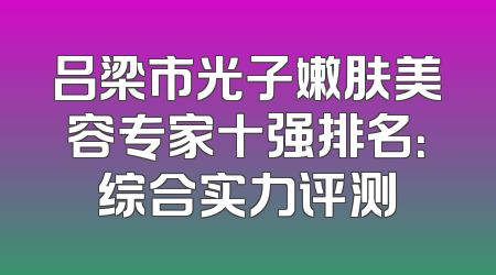 吕梁市光子嫩肤美容专家十强排名：综合实力评测