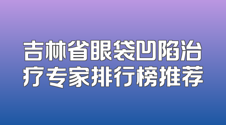 吉林省眼袋凹陷治疗专家排行榜推荐