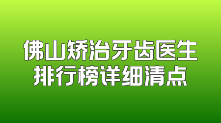 佛山矫治牙齿医生排行榜详细清点