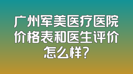 广州军美医疗医院价格表和医生评价怎么样？