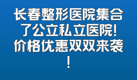 长春整形医院集合了公立私立医院！价格优惠双双来袭！