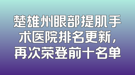 楚雄州眼部提肌手术医院排名更新，再次荣登前十名单
