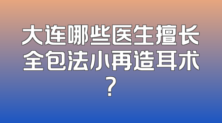 大连哪些医生擅长全包法小再造耳术？