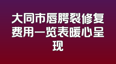 大同市唇腭裂修复费用一览表暖心呈现