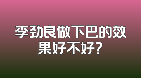 李劲良做下巴的效果好不好？