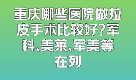 重庆哪些医院做拉皮手术比较好？军科、美莱、军美等在列