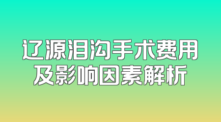 辽源泪沟手术费用及影响因素解析