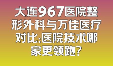 大连967医院整形外科与万佳医疗对比：医院技术哪家更领跑？