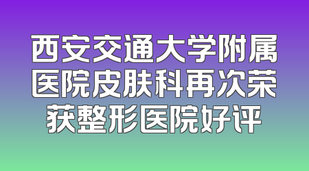 西安交通大学附属医院皮肤科再次荣获整形医院好评