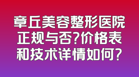章丘美容整形医院正规与否？价格表和技术详情如何？