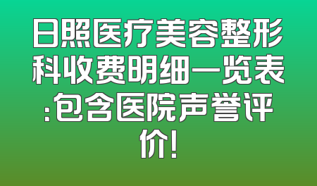 日照医疗美容整形科收费明细一览表：包含医院声誉评价！