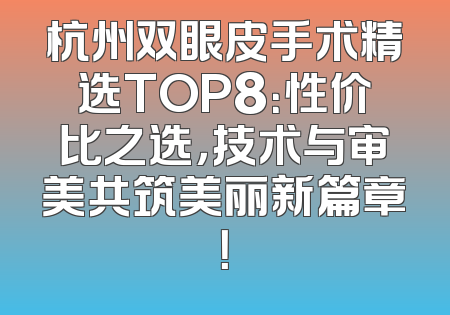 杭州双眼皮手术精选TOP8：性价比之选，技术与审美共筑美丽新篇章！
