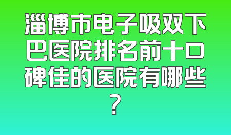 淄博市电子吸双下巴医院排名前十口碑佳的医院有哪些？