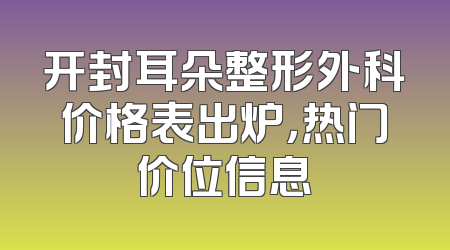 开封耳朵整形外科价格表出炉，热门价位信息