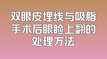 双眼皮埋线与吸脂手术后眼睑上翻的处理方法