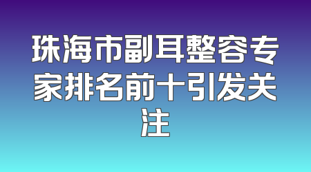 珠海市副耳整容专家排名前十引发关注