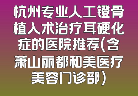 杭州专业人工镫骨植入术治疗耳硬化症的医院推荐（含萧山丽都和美医疗美容门诊部）