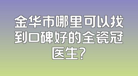 金华市哪里可以找到口碑好的全瓷冠医生？