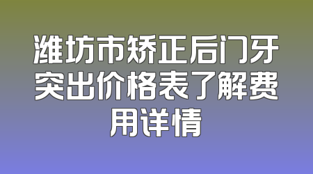 潍坊市矫正后门牙突出价格表了解费用详情
