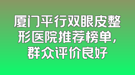 厦门平行双眼皮整形医院推荐榜单，群众评价良好