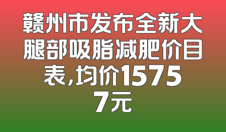 赣州市发布全新大腿部吸脂减肥价目表，均价15757元
