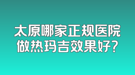 太原哪家正规医院做热玛吉效果好？
