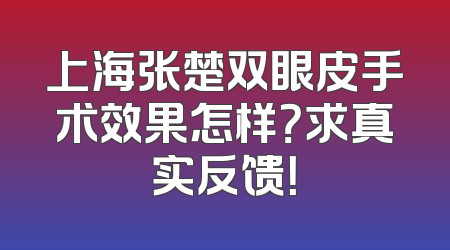 上海张楚双眼皮手术效果怎样？求真实反馈！