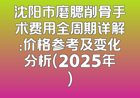 沈阳市磨腮削骨手术费用全周期详解：价格参考及变化分析（2025年）
